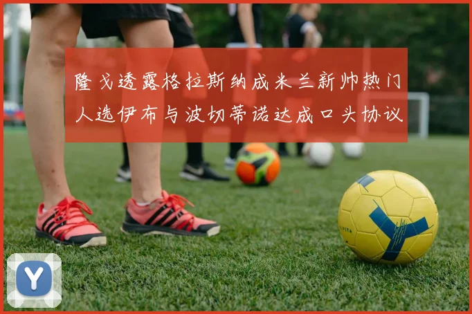 隆戈透露格拉斯纳成米兰新帅热门人选伊布与波切蒂诺达成口头协议