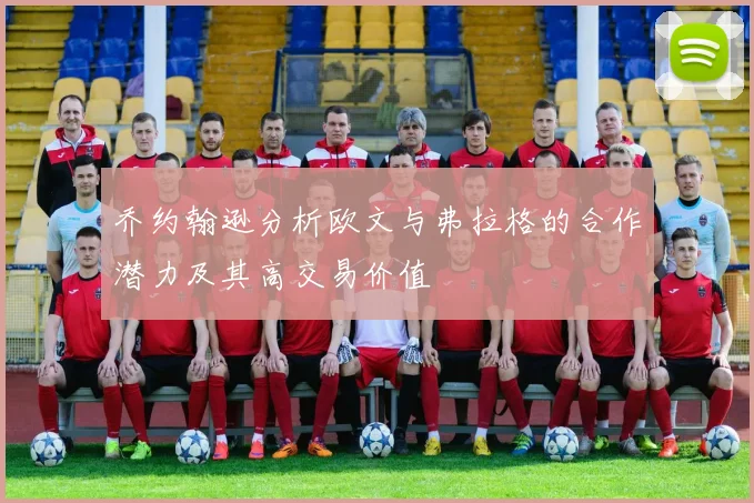 乔约翰逊分析欧文与弗拉格的合作潜力及其高交易价值
