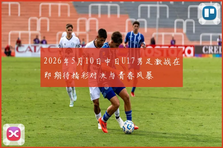 2026年5月10日中日U17男足激战在即期待精彩对决与青春风暴