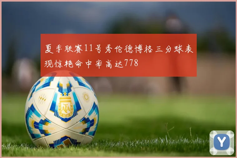 夏季联赛11号秀伦德博格三分球表现惊艳命中率高达778