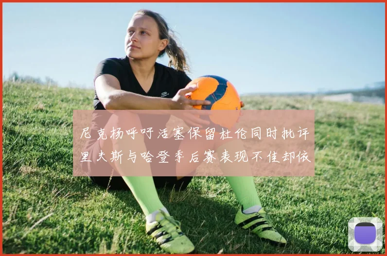 尼克杨呼吁活塞保留杜伦同时批评里夫斯与哈登季后赛表现不佳却依然高薪