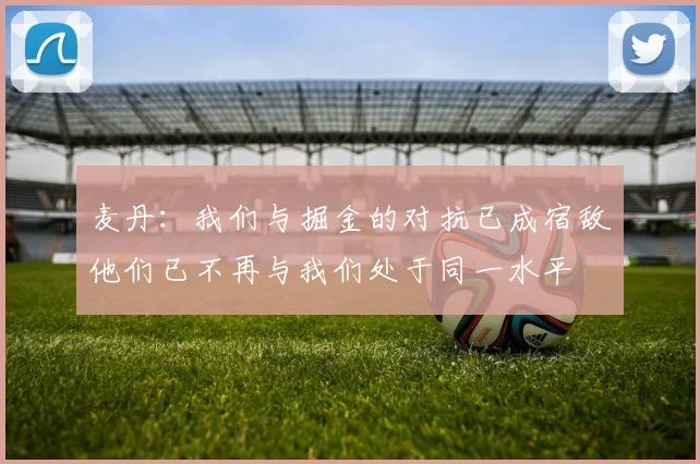 麦丹：我们与掘金的对抗已成宿敌他们已不再与我们处于同一水平