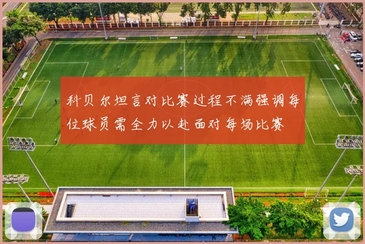 科贝尔坦言对比赛过程不满强调每位球员需全力以赴面对每场比赛