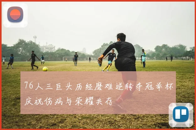 76人三巨头历经磨难逆转夺冠举杯庆祝伤病与荣耀共存