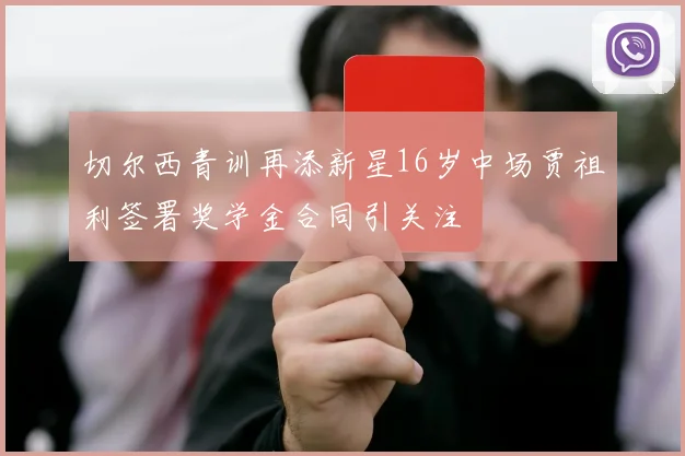 切尔西青训再添新星16岁中场贾祖利签署奖学金合同引关注