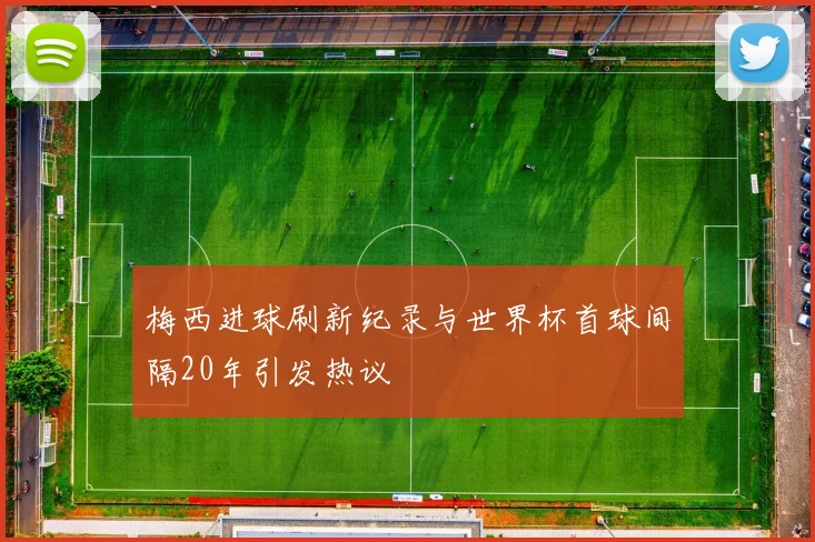 梅西进球刷新纪录与世界杯首球间隔20年引发热议