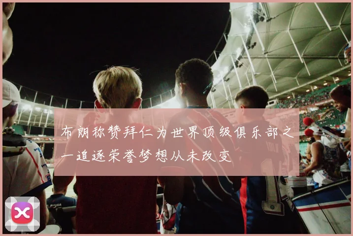 布朗称赞拜仁为世界顶级俱乐部之一追逐荣誉梦想从未改变