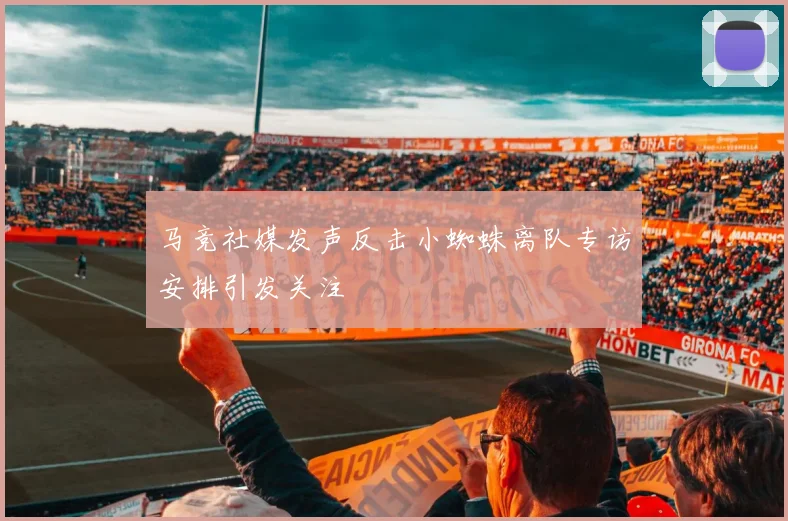 马竞社媒发声反击小蜘蛛离队专访安排引发关注