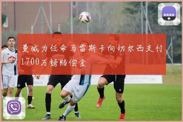 曼城为任命马雷斯卡向切尔西支付1700万镑赔偿金